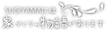 SUGIYAMAには家づくりの物語があります